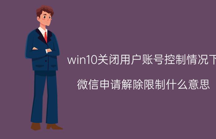 win10关闭用户账号控制情况下 微信申请解除限制什么意思？